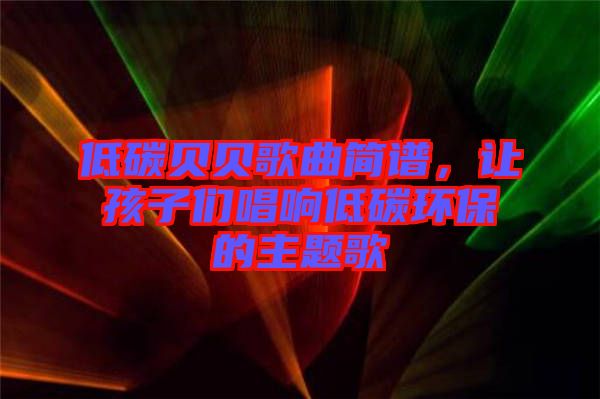 低碳貝貝歌曲簡譜，讓孩子們唱響低碳環(huán)保的主題歌