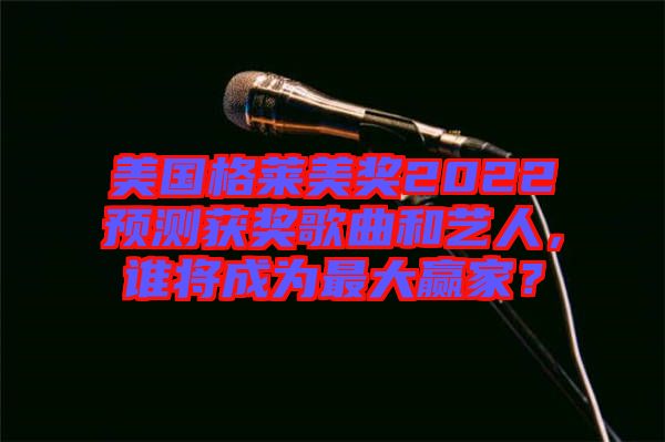 美國(guó)格萊美獎(jiǎng)2022預(yù)測(cè)獲獎(jiǎng)歌曲和藝人，誰(shuí)將成為最大贏家？
