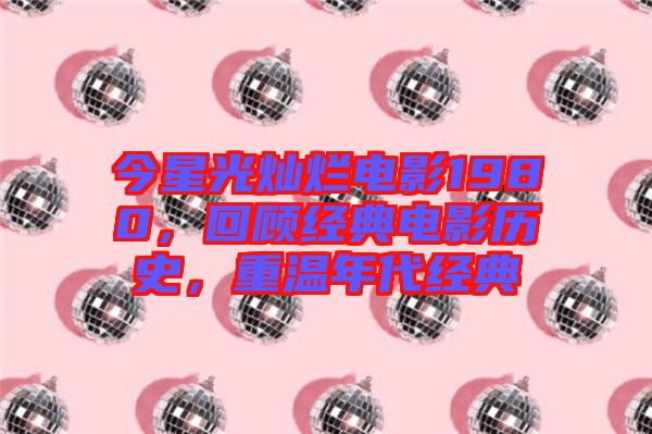 今星光燦爛電影1980，回顧經(jīng)典電影歷史，重溫年代經(jīng)典