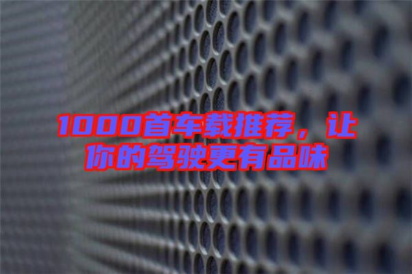 1000首車載推薦，讓你的駕駛更有品味