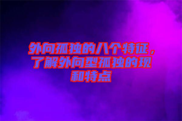 外向孤獨的八個特征，了解外向型孤獨的現和特點