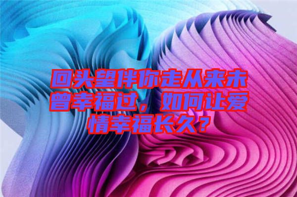 回頭望伴你走從來未曾幸福過，如何讓愛情幸福長久？
