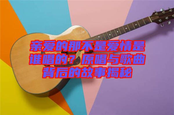親愛的那不是愛情是誰(shuí)唱的？原唱與歌曲背后的故事揭秘