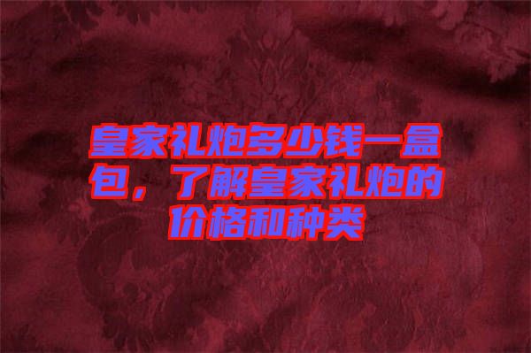 皇家禮炮多少錢一盒包，了解皇家禮炮的價(jià)格和種類