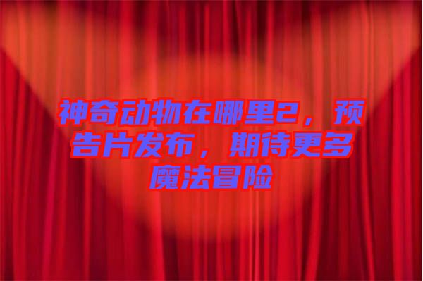 神奇動物在哪里2，預(yù)告片發(fā)布，期待更多魔法冒險(xiǎn)