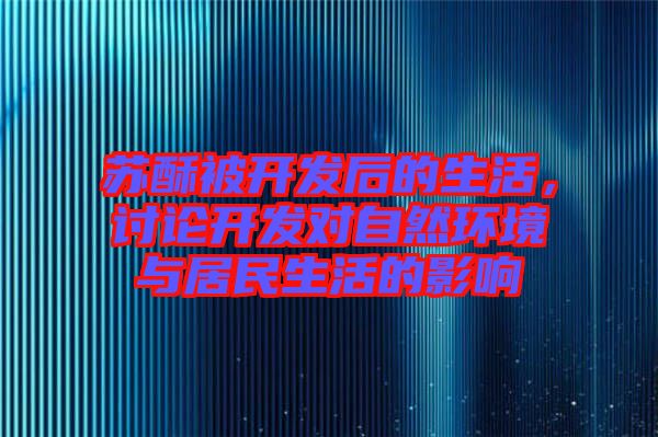 蘇酥被開(kāi)發(fā)后的生活，討論開(kāi)發(fā)對(duì)自然環(huán)境與居民生活的影響