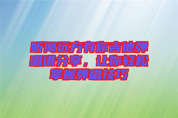 聽聞遠(yuǎn)方有你吉他彈唱譜分享，讓你輕松掌握彈唱技巧
