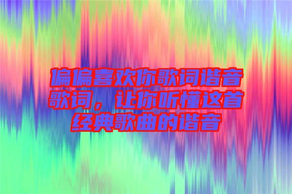 偏偏喜歡你歌詞諧音歌詞，讓你聽(tīng)懂這首經(jīng)典歌曲的諧音