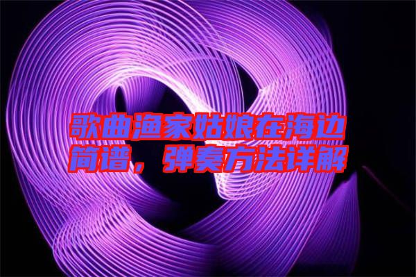歌曲漁家姑娘在海邊簡譜，彈奏方法詳解