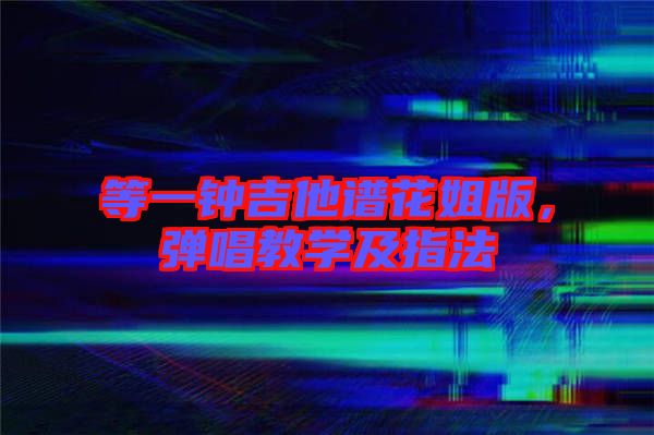 等一鐘吉他譜花姐版，彈唱教學(xué)及指法