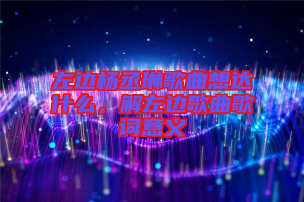 左邊楊丞琳歌曲想達什么，解左邊歌曲歌詞意義