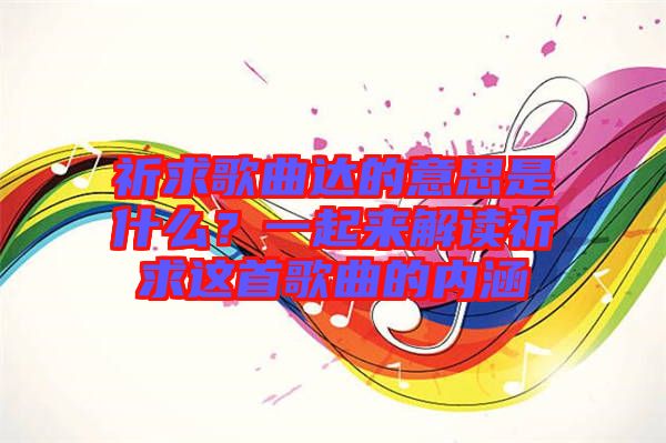 祈求歌曲達(dá)的意思是什么？一起來(lái)解讀祈求這首歌曲的內(nèi)涵