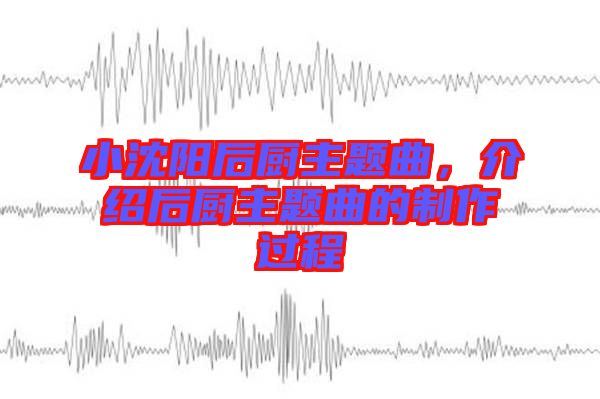 小沈陽(yáng)后廚主題曲，介紹后廚主題曲的制作過(guò)程