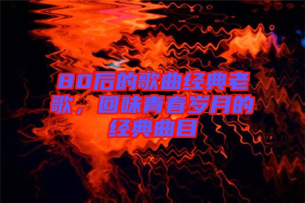 80后的歌曲經(jīng)典老歌，回味青春歲月的經(jīng)典曲目
