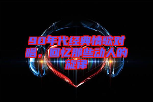 90年代經(jīng)典情歌對(duì)唱，回憶那些動(dòng)人的旋律
