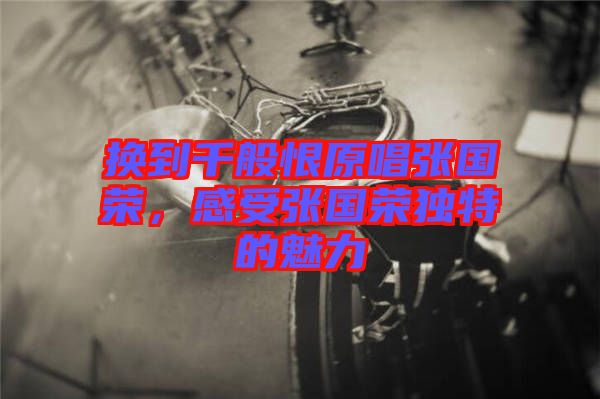 換到千般恨原唱張國(guó)榮，感受張國(guó)榮獨(dú)特的魅力
