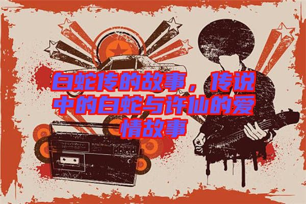白蛇傳的故事，傳說中的白蛇與許仙的愛情故事