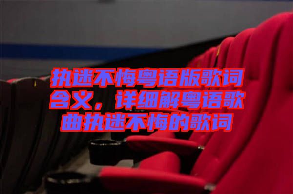 執(zhí)迷不悔粵語版歌詞含義，詳細(xì)解粵語歌曲執(zhí)迷不悔的歌詞