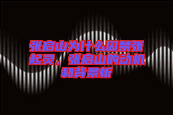 張啟山為什么囚禁張起靈，張啟山的動(dòng)機(jī)和背景析