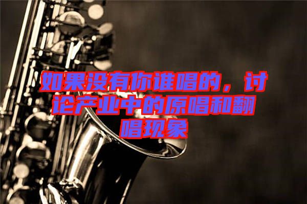 如果沒有你誰(shuí)唱的，討論產(chǎn)業(yè)中的原唱和翻唱現(xiàn)象