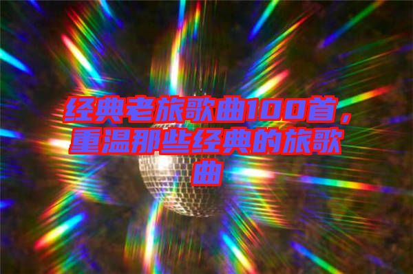 經(jīng)典老旅歌曲100首，重溫那些經(jīng)典的旅歌曲