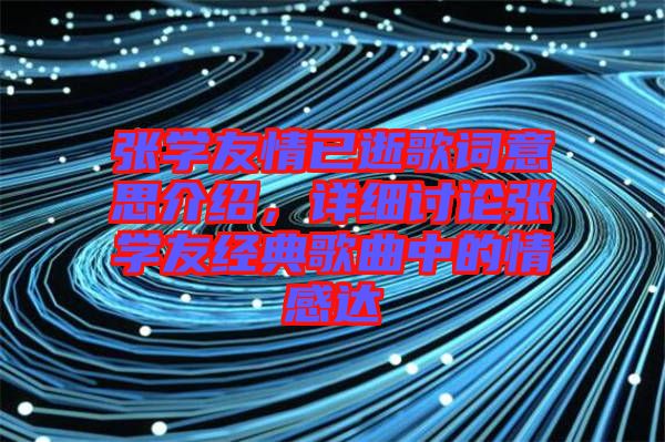 張學(xué)友情已逝歌詞意思介紹，詳細(xì)討論張學(xué)友經(jīng)典歌曲中的情感達(dá)