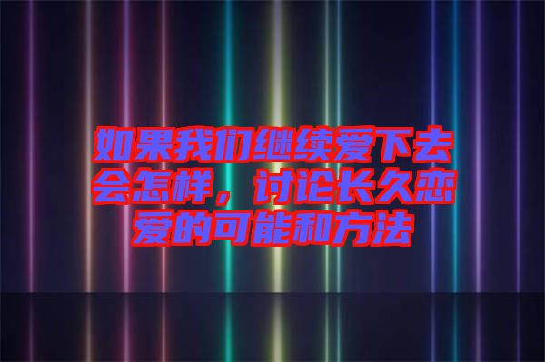 如果我們繼續(xù)愛下去會怎樣，討論長久戀愛的可能和方法