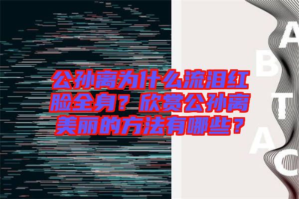 公孫離為什么流淚紅臉全身？欣賞公孫離美麗的方法有哪些？