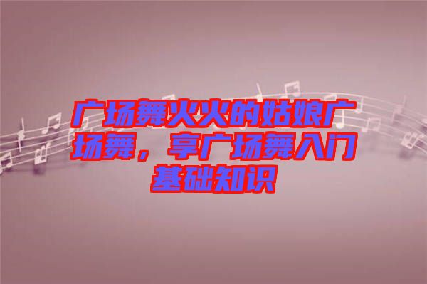 廣場舞火火的姑娘廣場舞，享廣場舞入門基礎知識