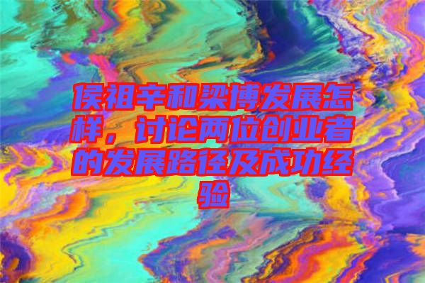 侯祖辛和梁博發(fā)展怎樣，討論兩位創(chuàng)業(yè)者的發(fā)展路徑及成功經(jīng)驗(yàn)