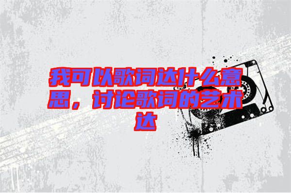 我可以歌詞達(dá)什么意思，討論歌詞的藝術(shù)達(dá)