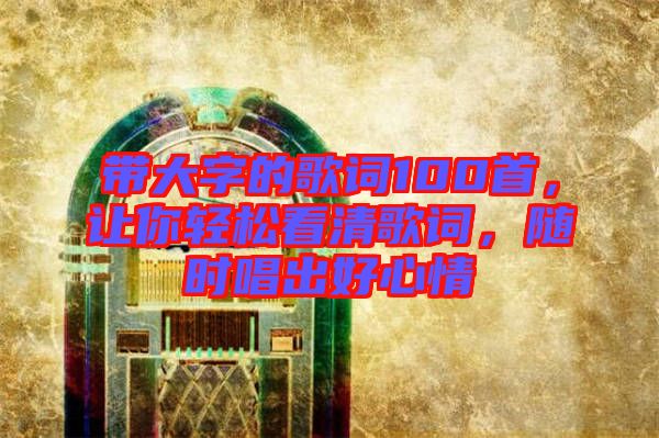 帶大字的歌詞100首，讓你輕松看清歌詞，隨時(shí)唱出好心情