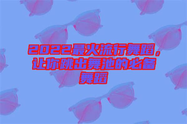 2022最火流行舞蹈，讓你跳出舞池的必備舞蹈