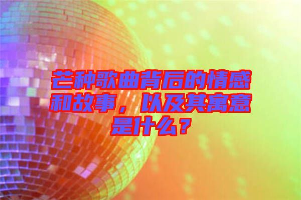 芒種歌曲背后的情感和故事，以及其寓意是什么？