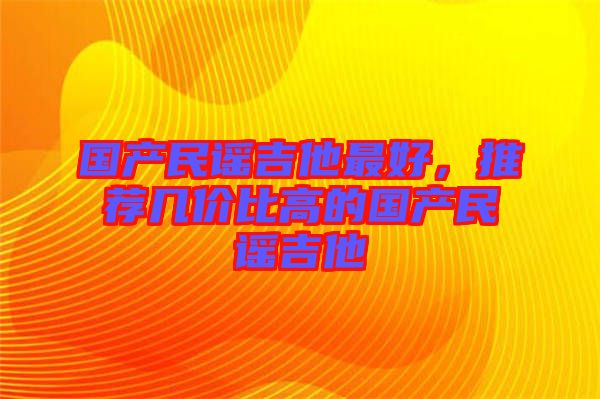國產(chǎn)民謠吉他最好，推薦幾價比高的國產(chǎn)民謠吉他