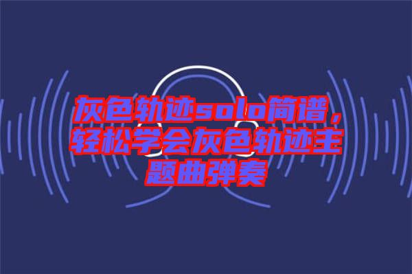 灰色軌跡solo簡譜，輕松學(xué)會(huì)灰色軌跡主題曲彈奏