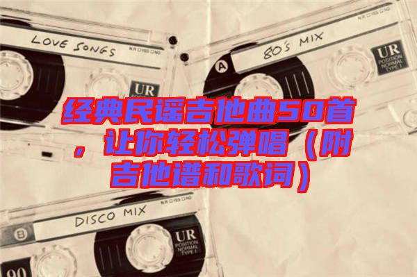經(jīng)典民謠吉他曲50首，讓你輕松彈唱（附吉他譜和歌詞）
