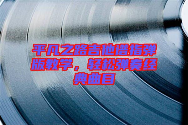 平凡之路吉他譜指彈版教學，輕松彈奏經(jīng)典曲目