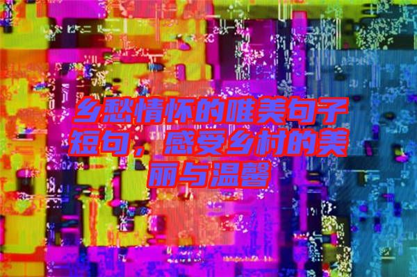 鄉(xiāng)愁情懷的唯美句子短句，感受鄉(xiāng)村的美麗與溫馨