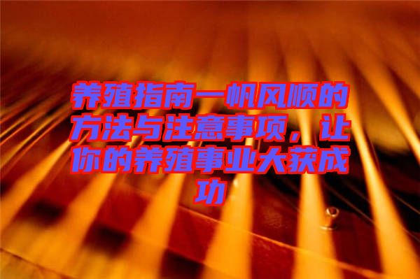 養(yǎng)殖指南一帆風(fēng)順的方法與注意事項(xiàng)，讓你的養(yǎng)殖事業(yè)大獲成功