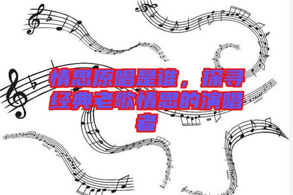 情思原唱是誰，探尋經(jīng)典老歌情思的演唱者