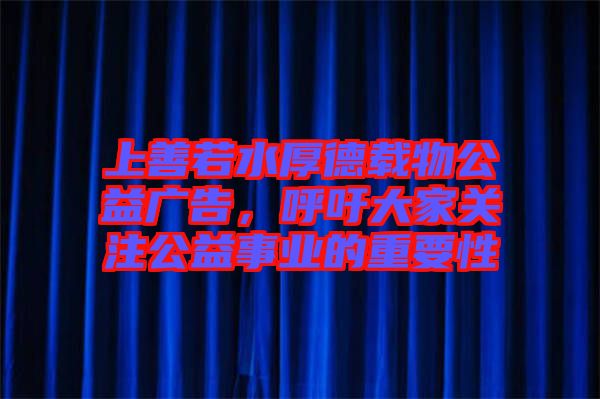 上善若水厚德載物公益廣告，呼吁大家關注公益事業(yè)的重要性