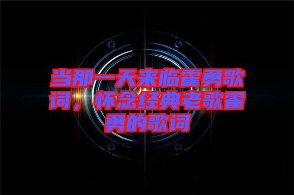 當(dāng)那一天來臨霍勇歌詞，懷念經(jīng)典老歌霍勇的歌詞