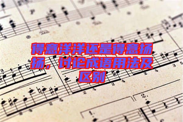 得意洋洋還是得意揚揚，討論成語用法及區(qū)別