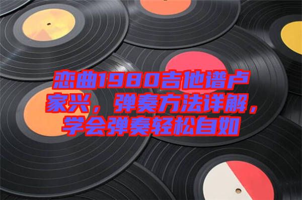 戀曲1980吉他譜盧家興，彈奏方法詳解，學(xué)會彈奏輕松自如
