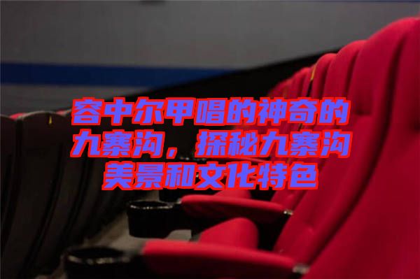 容中爾甲唱的神奇的九寨溝，探秘九寨溝美景和文化特色
