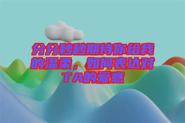 分分秒秒期待你給我的溫柔，如何表達對TA的愛意
