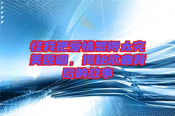 怪我把愛情想得太完美原唱，揭秘歌曲背后的故事