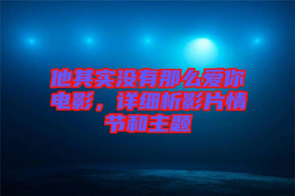 他其實(shí)沒有那么愛你電影，詳細(xì)析影片情節(jié)和主題