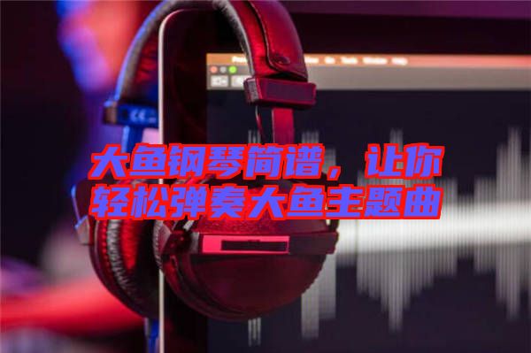 大魚(yú)鋼琴簡(jiǎn)譜，讓你輕松彈奏大魚(yú)主題曲
